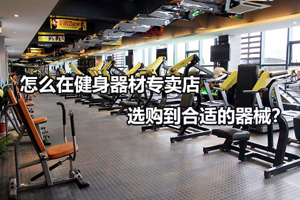 怎么在健身器材专卖店选购到合适的器械？图1